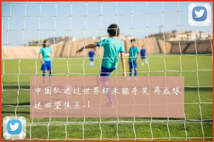 中国队进过世界杯未能夺奖 再成球迷回望焦点_1