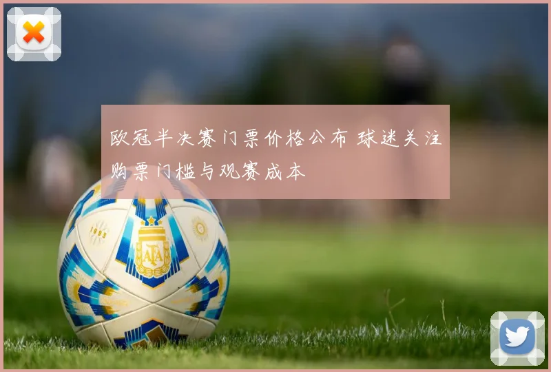 欧冠半决赛门票价格公布 球迷关注购票门槛与观赛成本