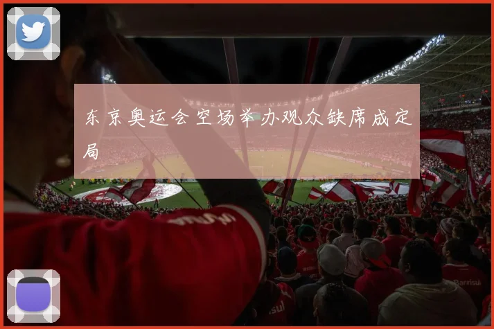 东京奥运会空场举办观众缺席成定局