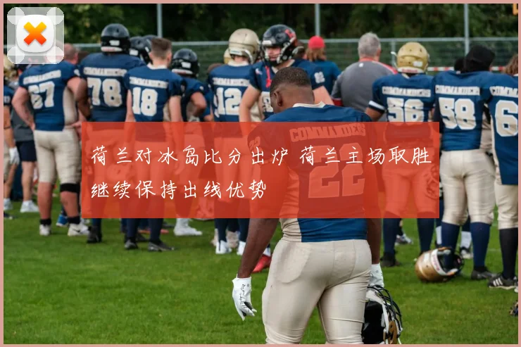 荷兰对冰岛比分出炉 荷兰主场取胜继续保持出线优势