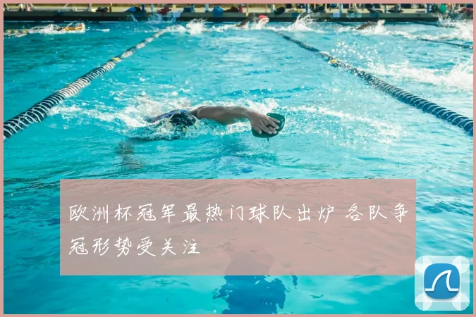 欧洲杯冠军最热门球队出炉 各队争冠形势受关注