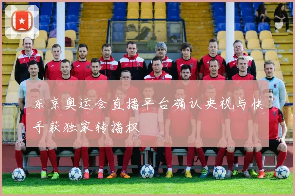 东京奥运会直播平台确认央视与快手获独家转播权