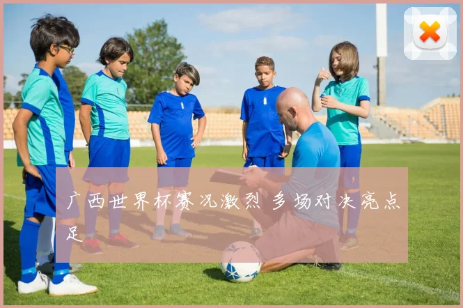 广西世界杯赛况激烈 多场对决亮点足