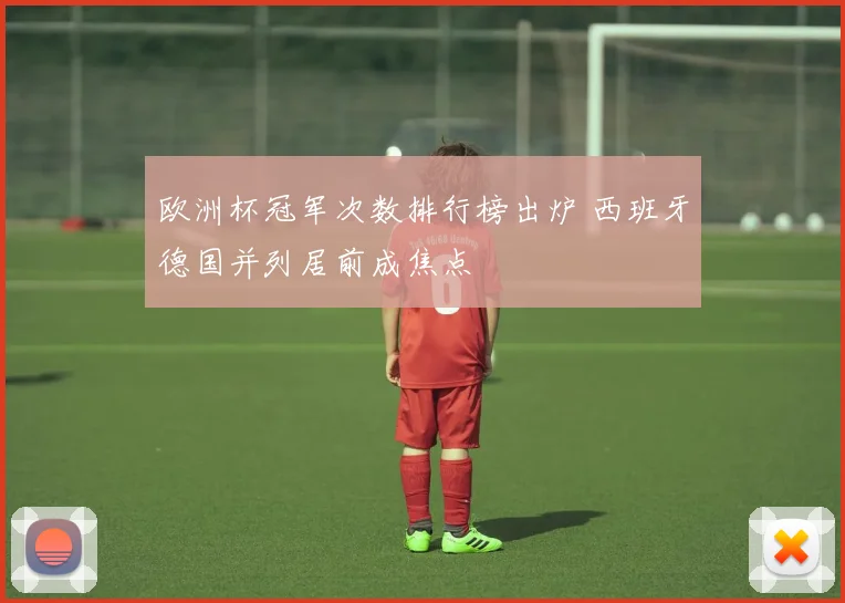欧洲杯冠军次数排行榜出炉 西班牙德国并列居前成焦点