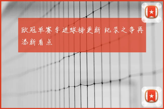 欧冠单赛季进球榜更新 纪录之争再添新看点