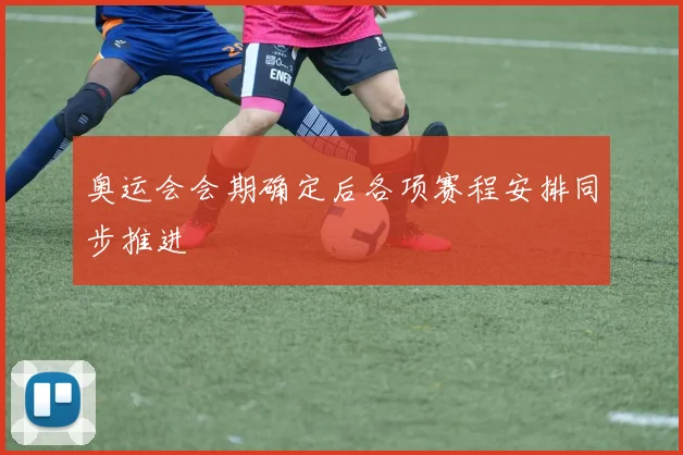 奥运会会期确定后各项赛程安排同步推进