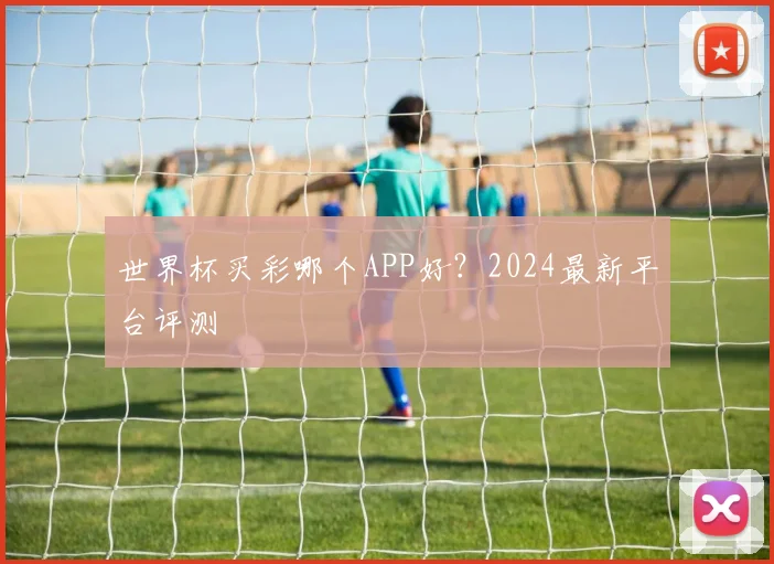世界杯买彩哪个APP好？2024最新平台评测