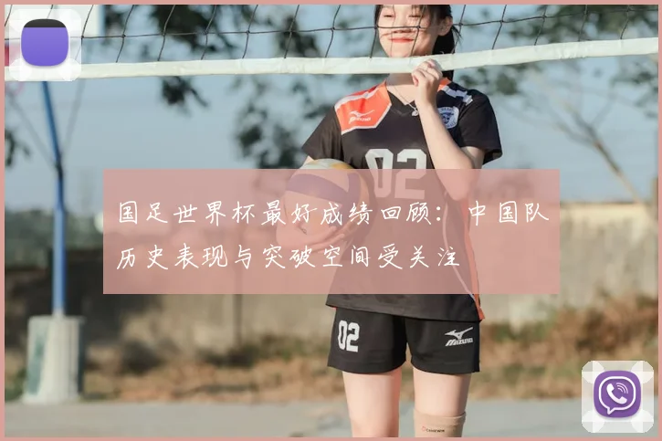 国足世界杯最好成绩回顾:中国队历史表现与突破空间受关注