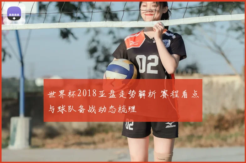 世界杯2018亚盘走势解析 赛程看点与球队备战动态梳理