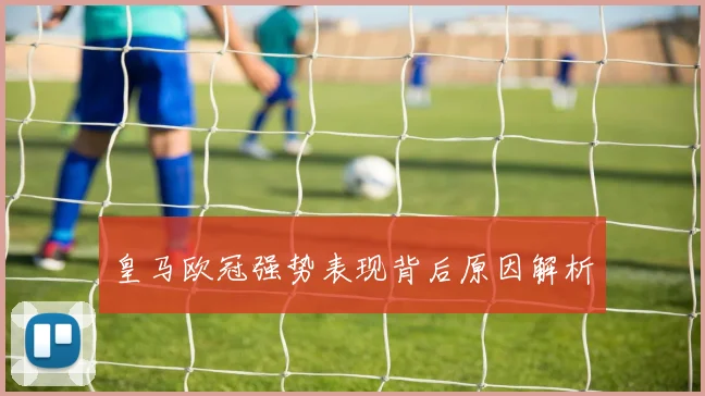 皇马欧冠强势表现背后原因解析