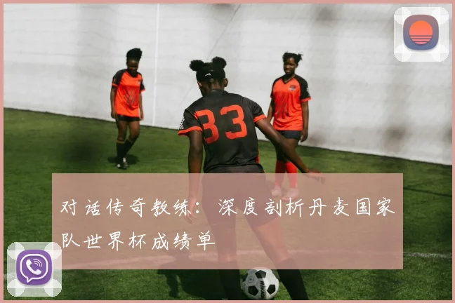 对话传奇教练:深度剖析丹麦国家队世界杯成绩单