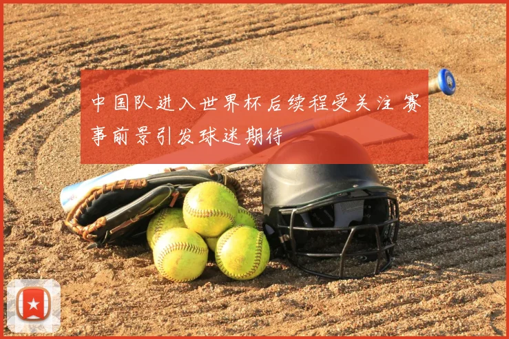 中国队进入世界杯后续程受关注 赛事前景引发球迷期待