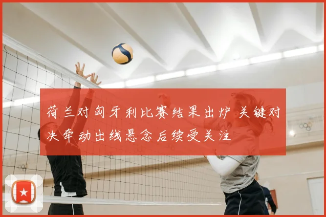 荷兰对匈牙利比赛结果出炉 关键对决牵动出线悬念后续受关注