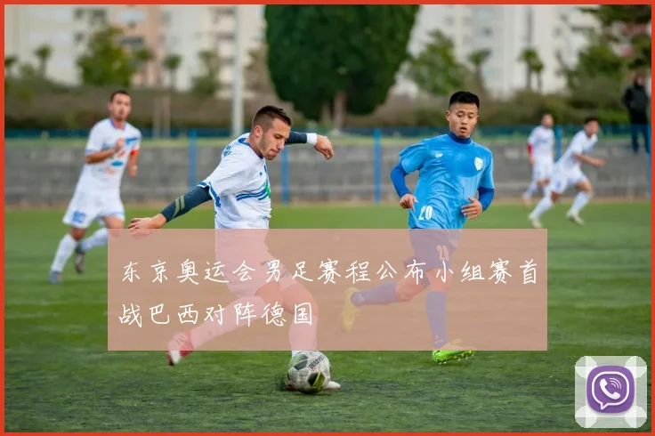 东京奥运会男足赛程公布小组赛首战巴西对阵德国
