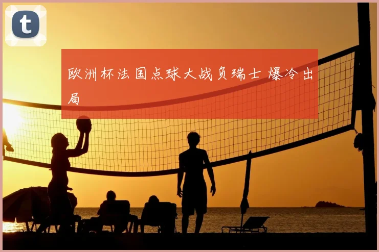 欧洲杯法国点球大战负瑞士 爆冷出局