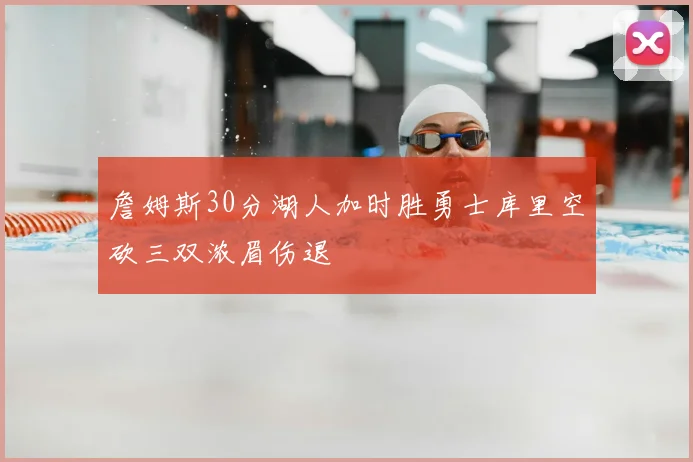 詹姆斯30分湖人加时胜勇士库里空砍三双浓眉伤退