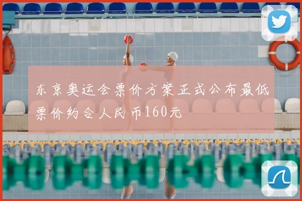 东京奥运会票价方案正式公布最低票价约合人民币160元