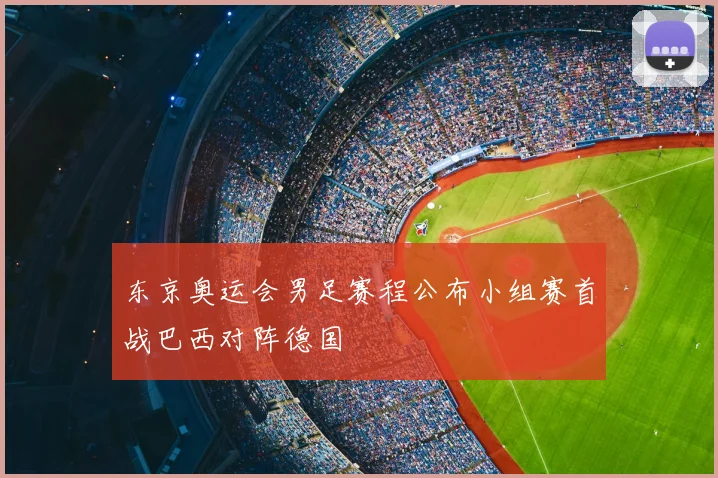 东京奥运会男足赛程公布小组赛首战巴西对阵德国