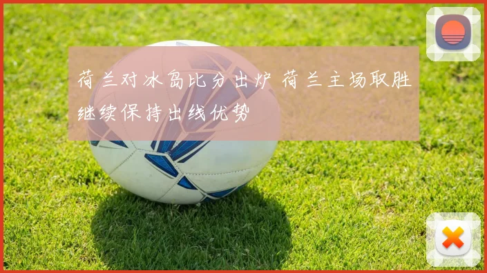 荷兰对冰岛比分出炉 荷兰主场取胜继续保持出线优势