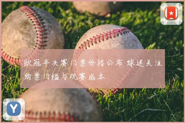欧冠半决赛门票价格公布 球迷关注购票门槛与观赛成本