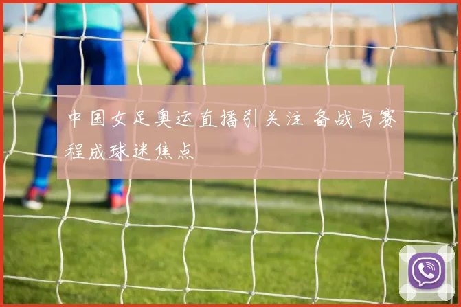 中国女足奥运直播引关注 备战与赛程成球迷焦点