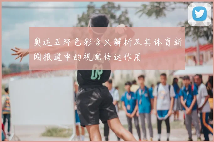 奥运五环色彩含义解析及其体育新闻报道中的视觉传达作用