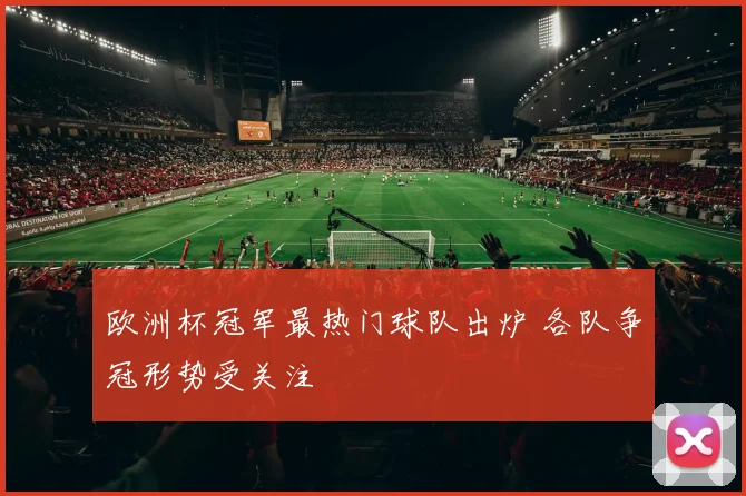 欧洲杯冠军最热门球队出炉 各队争冠形势受关注