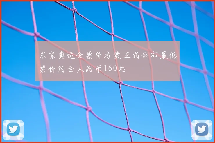 东京奥运会票价方案正式公布最低票价约合人民币160元