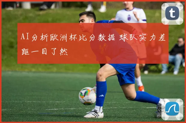 AI分析欧洲杯比分数据 球队实力差距一目了然