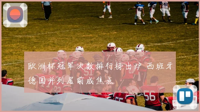 欧洲杯冠军次数排行榜出炉 西班牙德国并列居前成焦点