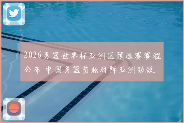 2026男篮世界杯亚洲区预选赛赛程公布 中国男篮首轮对阵亚洲劲敌