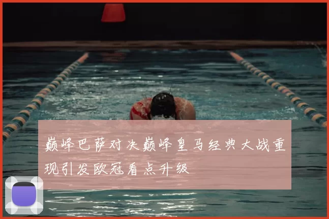 巅峰巴萨对决巅峰皇马经典大战重现引发欧冠看点升级