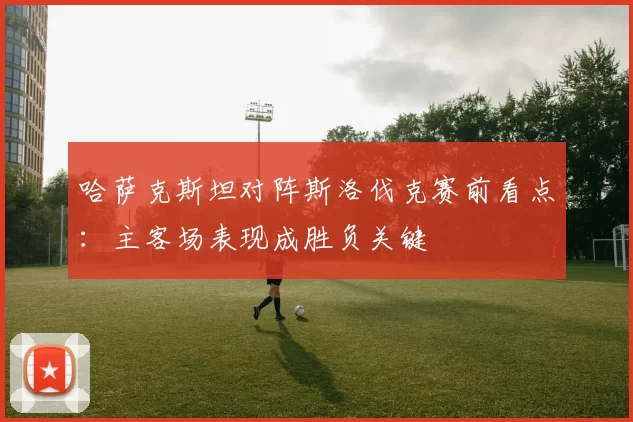 哈萨克斯坦对阵斯洛伐克赛前看点：主客场表现成胜负关键