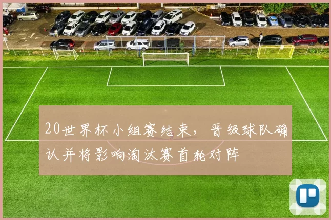 20世界杯小组赛结束,晋级球队确认并将影响淘汰赛首轮对阵