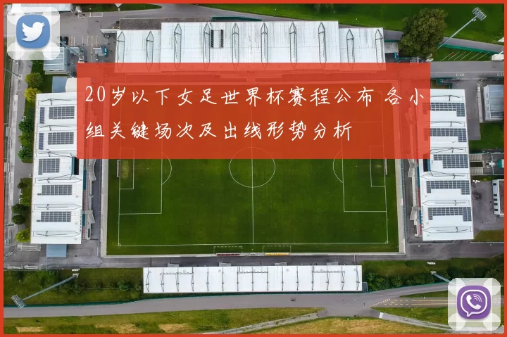 20岁以下女足世界杯赛程公布 各小组关键场次及出线形势分析