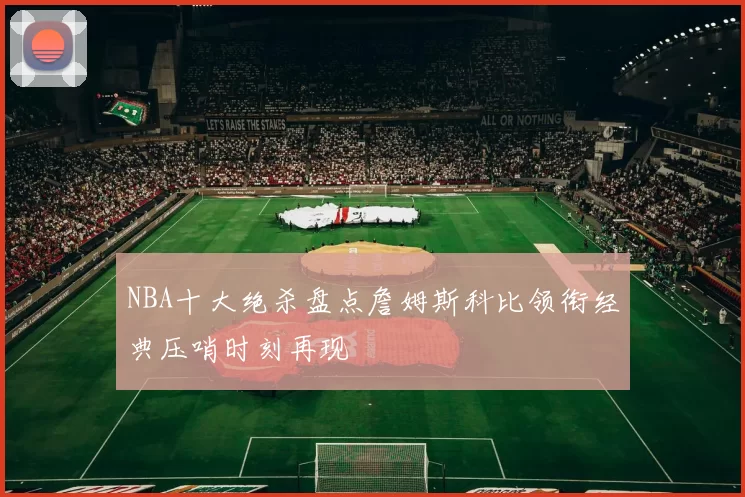 NBA十大绝杀盘点詹姆斯科比领衔经典压哨时刻再现