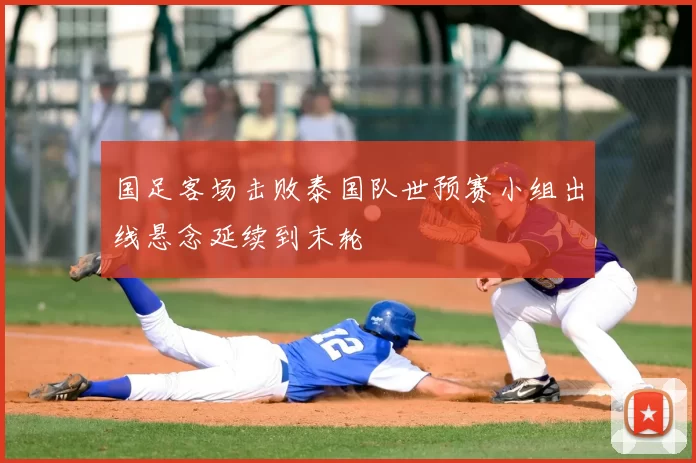 国足客场击败泰国队世预赛小组出线悬念延续到末轮