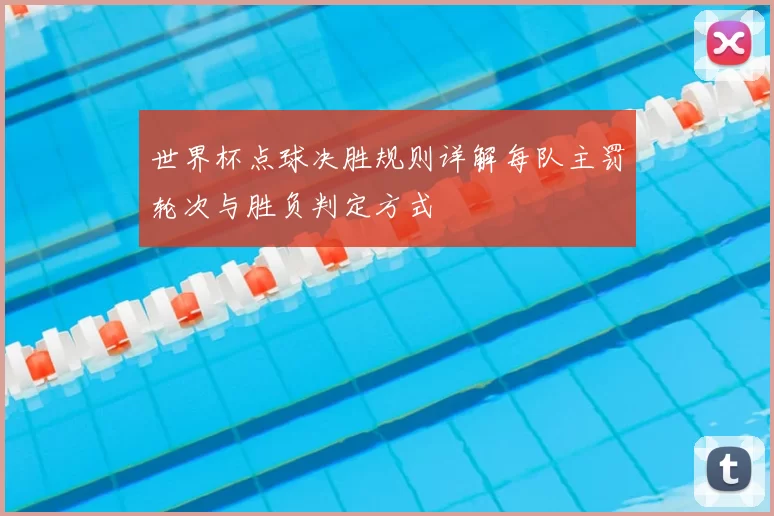 世界杯点球决胜规则详解每队主罚轮次与胜负判定方式