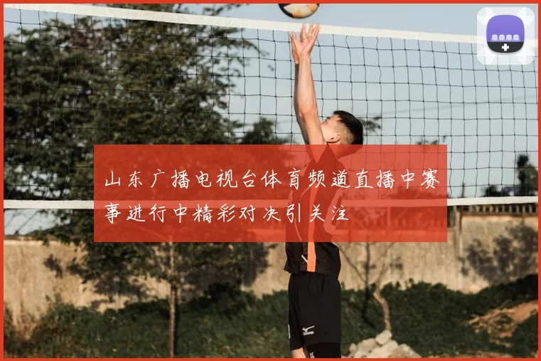 山东广播电视台体育频道直播中赛事进行中精彩对决引关注