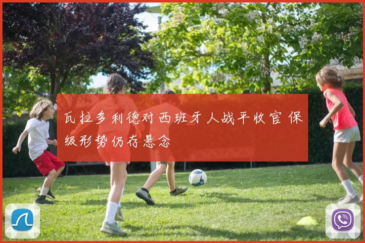 瓦拉多利德对西班牙人战平收官 保级形势仍存悬念