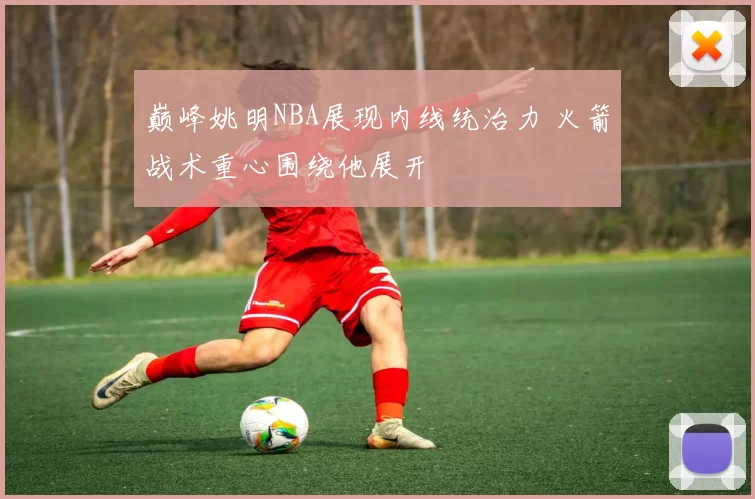 巅峰姚明NBA展现内线统治力 火箭战术重心围绕他展开