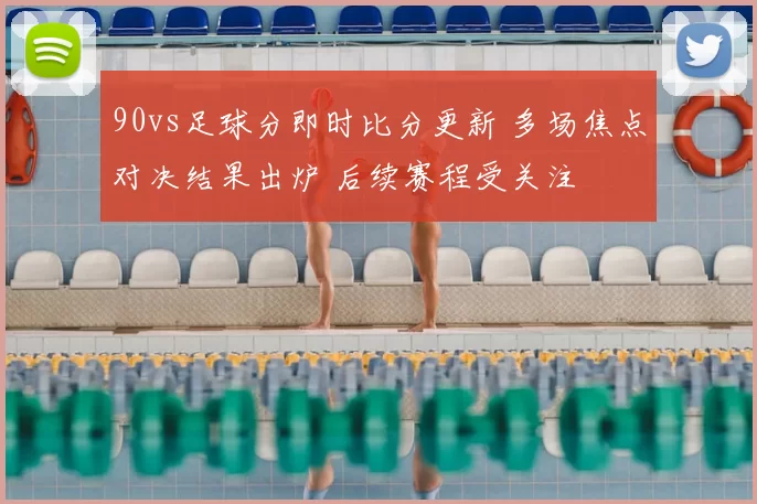 90vs足球分即时比分更新 多场焦点对决结果出炉 后续赛程受关注