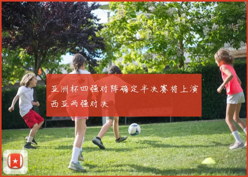 亚洲杯四强对阵确定半决赛将上演西亚两强对决