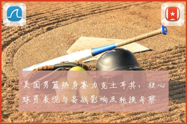 美国男篮热身赛力克土耳其，核心球员表现与备战影响及轮换考察