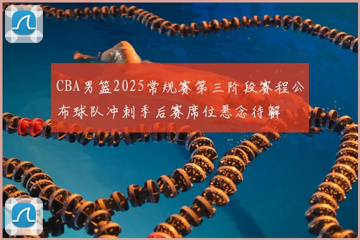 CBA男篮2025常规赛第三阶段赛程公布球队冲刺季后赛席位悬念待解