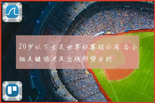 20岁以下女足世界杯赛程公布 各小组关键场次及出线形势分析