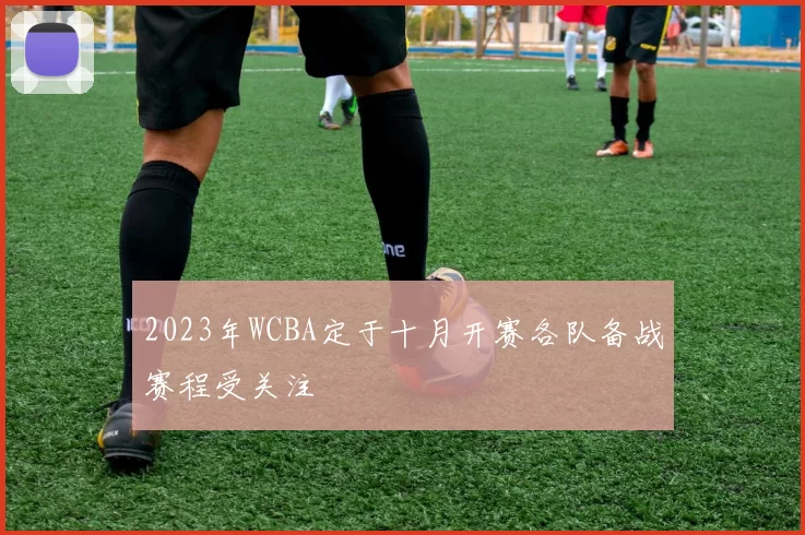 2023年WCBA定于十月开赛各队备战赛程受关注