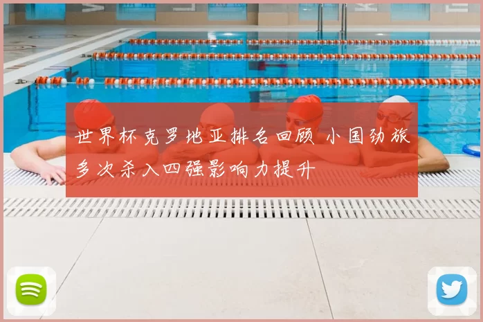 世界杯克罗地亚排名回顾 小国劲旅多次杀入四强影响力提升