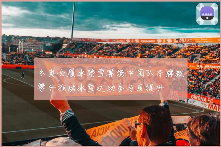 冬奥会履冰踏雪赛场中国队夺牌数攀升推动冰雪运动参与度提升
