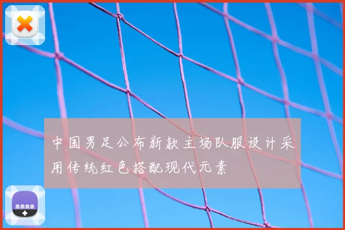 中国男足公布新款主场队服设计采用传统红色搭配现代元素
